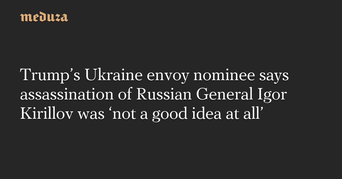 Trump's Ukraine Envoy Nominee Criticizes Assassination of Russian General Kirillov